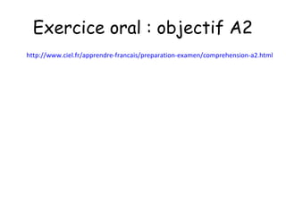 Exercice oral : objectif A2
http://www.ciel.fr/apprendre-francais/preparation-examen/comprehension-a2.html
 