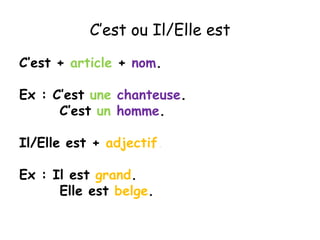 C’est ou Il/Elle est
C’est + article + nom.

Ex : C’est une chanteuse.
      C’est un homme.

Il/Elle est + adjectif.

Ex : Il est grand.
      Elle est belge.
 