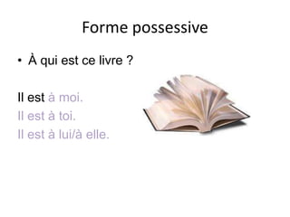 Forme possessive
• À qui est ce livre ?

Il est à moi.
Il est à toi.
Il est à lui/à elle.
 