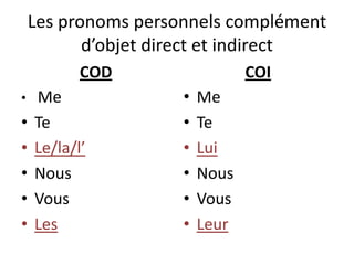 Les pronoms personnels complément
           d’objet direct et indirect
           COD                  COI
•   Me               •   Me
•   Te               •   Te
•   Le/la/l’         •   Lui
•   Nous             •   Nous
•   Vous             •   Vous
•   Les              •   Leur
 