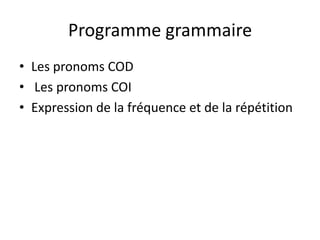 Programme grammaire
• Les pronoms COD
• Les pronoms COI
• Expression de la fréquence et de la répétition
 