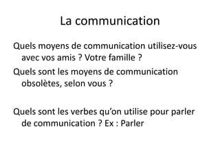 La communication
Quels moyens de communication utilisez-vous
 avec vos amis ? Votre famille ?
Quels sont les moyens de communication
 obsolètes, selon vous ?

Quels sont les verbes qu’on utilise pour parler
 de communication ? Ex : Parler
 