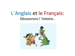 L´Anglais et le Français:L Anglais et le Français: 
Découvrons l´ histoire..
 