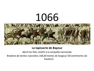10661066
La tapisserie de Bayeux
décrit les faits relatifs à la conquête normandeq
Broderie de teintes naturelles ( 68,30 metres de longeur/ 50 centimetres de 
hauteur)
 