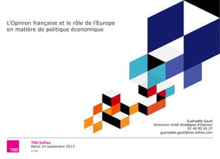 Mardi 24 septembre 2013
© TNS
L’Opinion française et le rôle de l’Europe
en matière de politique économique
Guénaëlle Gault
Directrice Unité Stratégies d’Opinion
01 40 92 45 27
guenaelle.gault@tns-sofres.com
 