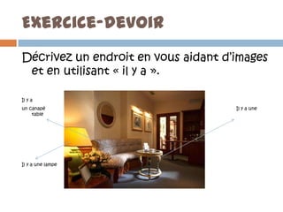 Exercice-devoir
Décrivez un endroit en vous aidant d’images
 et en utilisant « il y a ».

Il y a
un canapé                            Il y a une
    table




Il y a une lampe
 