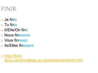 FINIR
   Je finis
   Tu finis
   Il/Elle/On finit
   Nous finissons
   Vous finissez
   Ils/Elles finissent

   http://fran-
    lang.vaniercollege.qc.ca/prep/pres/termir.htm
 