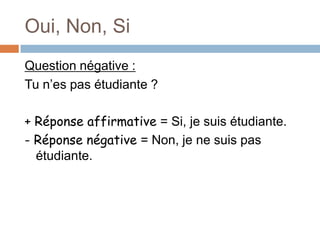 Oui, Non, Si
Question négative :
Tu n’es pas étudiante ?

+ Réponse affirmative = Si, je suis étudiante.
- Réponse négative = Non, je ne suis pas
  étudiante.
 