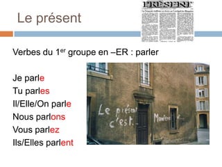 Le présent

Verbes du 1er groupe en –ER : parler

Je parle
Tu parles
Il/Elle/On parle
Nous parlons
Vous parlez
Ils/Elles parlent
 