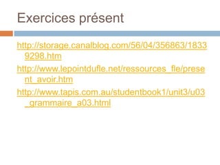 Exercices présent
http://storage.canalblog.com/56/04/356863/1833
  9298.htm
http://www.lepointdufle.net/ressources_fle/prese
  nt_avoir.htm
http://www.tapis.com.au/studentbook1/unit3/u03
  _grammaire_a03.html
 