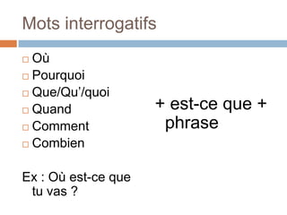 Mots interrogatifs
 Où
 Pourquoi

 Que/Qu’/quoi

 Quand
                     + est-ce que +
 Comment             phrase
 Combien



Ex : Où est-ce que
 tu vas ?
 
