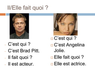 Il/Elle fait quoi ?




                           C’est qui ?
-   C’est qui ?            C’est Angelina

-   C’est Brad Pitt.        Jolie.
-   Il fait quoi ?         Elle fait quoi ?

-   Il est acteur.         Elle est actrice.
 