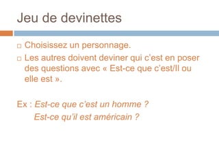 Jeu de devinettes
   Choisissez un personnage.
   Les autres doivent deviner qui c’est en poser
    des questions avec « Est-ce que c’est/Il ou
    elle est ».

Ex : Est-ce que c’est un homme ?
     Est-ce qu’il est américain ?
 