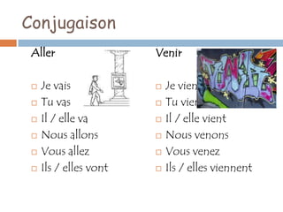 Conjugaison
 Aller                  Venir

    Je vais               Je viens
    Tu vas                Tu viens
    Il / elle va          Il / elle vient
    Nous allons           Nous venons
    Vous allez            Vous venez
    Ils / elles vont      Ils / elles viennent
 