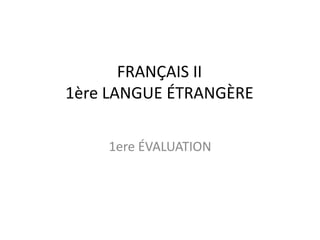 FRANÇAIS II
1ère LANGUE ÉTRANGÈRE
1ere ÉVALUATION
 