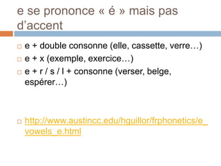 e se prononce « é » mais pas
d’accent
   e + double consonne (elle, cassette, verre…)
   e + x (exemple, exercice…)
   e + r / s / l + consonne (verser, belge,
    espérer…)



   http://www.austincc.edu/hguillor/frphonetics/e_
    vowels_e.html
 
