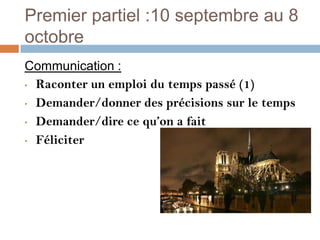 Premier partiel :10 septembre au 8
octobre
Communication :
• Raconter un emploi du temps passé (1)

• Demander/donner des précisions sur le temps

• Demander/dire ce qu’on a fait

• Féliciter
 