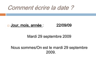 Comment écrire la date ?

   Jour, mois, année :     22/09/09

             Mardi 29 septembre 2009

    Nous sommes/On est le mardi 29 septembre
                     2009.
 
