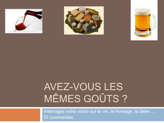 AVEZ-VOUS LES
MÊMES GOÛTS ?
Interrogez votre voisin sur le vin, le fromage, la bière….
Et commentez.
 