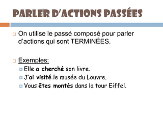 Parler d’actions passées
   On utilise le passé composé pour parler
    d’actions qui sont TERMINÉES.

   Exemples:
     Elle a cherché son livre.
     J’ai visité le musée du Louvre.

     Vous êtes montés dans la tour Eiffel.
 