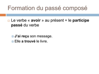 Formation du passé composé
   Le verbe « avoir » au présent + le participe
    passé du verbe

     J’ai reçu son message.
     Elle a trouvé le livre.
 