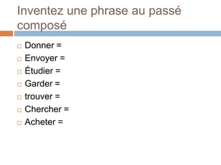 Inventez une phrase au passé
composé
   Donner =
   Envoyer =
   Étudier =
   Garder =
   trouver =
   Chercher =
   Acheter =
 