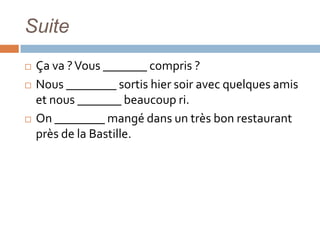 Suite
   Ça va ? Vous _______ compris ?
   Nous ________ sortis hier soir avec quelques amis
    et nous _______ beaucoup ri.
   On ________ mangé dans un très bon restaurant
    près de la Bastille.
 