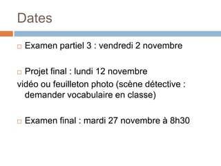 Dates
   Examen partiel 3 : vendredi 2 novembre

 Projet final : lundi 12 novembre
vidéo ou feuilleton photo (scène détective :
  demander vocabulaire en classe)

   Examen final : mardi 27 novembre à 8h30
 