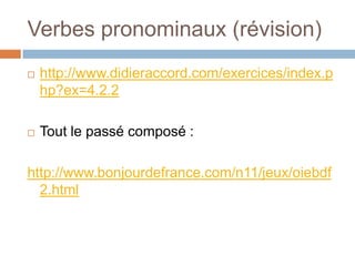 Verbes pronominaux (révision)
   http://www.didieraccord.com/exercices/index.p
    hp?ex=4.2.2

   Tout le passé composé :

http://www.bonjourdefrance.com/n11/jeux/oiebdf
  2.html
 