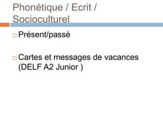 Phonétique / Ecrit /
Socioculturel
   Présent/passé

   Cartes et messages de vacances
    (DELF A2 Junior )
 