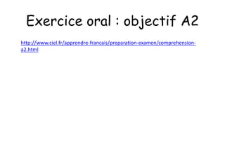 Exercice oral : objectif A2
http://www.ciel.fr/apprendre-francais/preparation-examen/comprehension-
a2.html
 