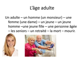 L’âge adulte
Un adulte – un homme (un monsieur) – une
 femme (une dame) – un jeune – un jeune
 homme –une jeune fille – une personne âgée
 – les seniors – un retraité – la mort – mourir.
 