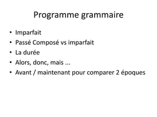 Programme grammaire
•   Imparfait
•   Passé Composé vs imparfait
•   La durée
•   Alors, donc, mais ...
•   Avant / maintenant pour comparer 2 époques
 