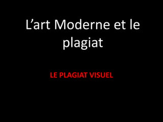 L’art Moderne et le
plagiat
LE PLAGIAT VISUEL
 