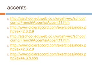 accents
   http://atschool.eduweb.co.uk/rgshiwyc/school/
    curric/French/Accents/Accent11.htm
   http://www.didieraccord.com/exercices/index.p
    hp?ex=2.3.2.9
   http://atschool.eduweb.co.uk/rgshiwyc/school/
    curric/French/Accents/Accent11.htm
   http://www.didieraccord.com/exercices/index.p
    hp?ex=2.3.2.9
   http://www.didieraccord.com/exercices/index.p
    hp?ex=4.3.8.son
 