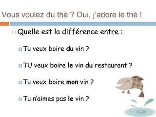 Vous voulez du thé ? Oui, j’adore le thé !

      Quelle est la différence entre :

        Tu   veux boire du vin ?

        TU   veux boire le vin du restaurant ?

        Tu   veux boire mon vin ?

        Tu   n’aimes pas le vin ?
 