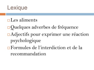 Lexique

 Les aliments
 Quelques adverbes de fréquence

 Adjectifs pour exprimer une réaction

  psychologique
 Formules de l’interdiction et de la

  recommandation
 