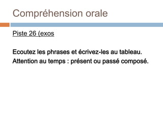 Compréhension orale
Piste 26 (exos

Ecoutez les phrases et écrivez-les au tableau.
Attention au temps : présent ou passé composé.
 