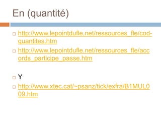 En (quantité)
   http://www.lepointdufle.net/ressources_fle/cod-
    quantites.htm
   http://www.lepointdufle.net/ressources_fle/acc
    ords_participe_passe.htm

   Y
   http://www.xtec.cat/~psanz/tick/exfra/B1MUL0
    09.htm
 