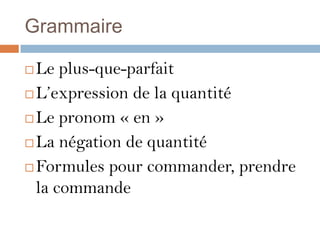 Grammaire

 Le plus-que-parfait
 L’expression de la quantité

 Le pronom « en »

 La négation de quantité

 Formules pour commander, prendre

  la commande
 