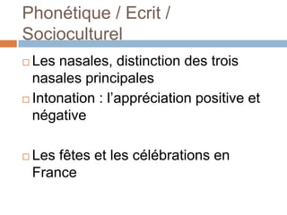 Phonétique / Ecrit /
Socioculturel
 Les nasales, distinction des trois
  nasales principales
 Intonation : l’appréciation positive et
  négative

   Les fêtes et les célébrations en
    France
 