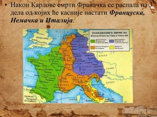• Након Карлове смрти Франачка се распала на 3
дела од којих ће касније настати Француска,
Немачка и Италија.

 