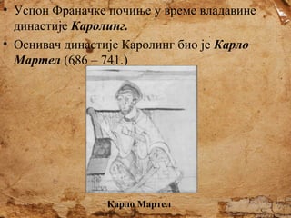 • Успон Франачке почиње у време владавине
династије Каролинг.
• Оснивач династије Каролинг био је Карло
Мартел (686 – 741.)

Карло Мартел

 