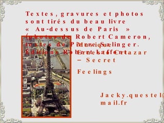Textes, gravures et photos sont tirés du beau livre « Au-dessus de Paris » (photos de Robert Cameron, textes de Pierre Salinger. Éditions Robert Laffont. Musique : Ernesto Crtazar – Secret Feelings [email_address] 