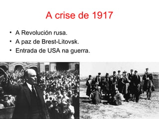 A crise de 1917
• A Revolución rusa.
• A paz de Brest-Litovsk.
• Entrada de USA na guerra.
 