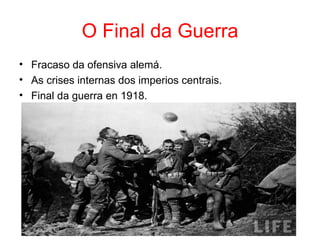O Final da Guerra
• Fracaso da ofensiva alemá.
• As crises internas dos imperios centrais.
• Final da guerra en 1918.
 