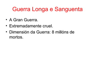 Guerra Longa e Sanguenta
• A Gran Guerra.
• Extremadamente cruel.
• Dimensión da Guerra: 8 millóns de
  mortos.
 