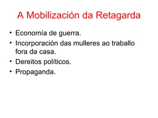 A Mobilización da Retagarda
• Economía de guerra.
• Incorporación das mulleres ao traballo
  fora da casa.
• Dereitos políticos.
• Propaganda.
 