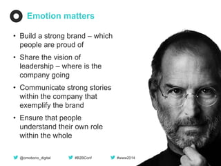 Emotion matters 
•Build a strong brand – which people are proud of 
•Share the vision of leadership – where is the company going 
•Communicate strong stories within the company that exemplify the brand 
•Ensure that people understand their own role within the whole 
@omobono_digital 
#B2BConf 
#www2014  