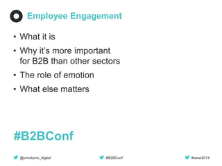 @omobono_digital 
#B2BConf 
#www2014 
Employee Engagement 
•What it is 
•Why it’s more important for B2B than other sectors 
•The role of emotion 
•What else matters 
#B2BConf  